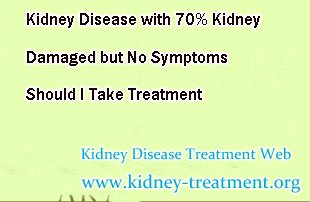 Kidney Disease with 70% Kidney Damaged but No Symptoms Should I Take Treatment